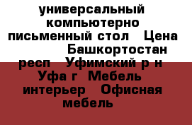 универсальный компьютерно-письменный стол › Цена ­ 7 000 - Башкортостан респ., Уфимский р-н, Уфа г. Мебель, интерьер » Офисная мебель   